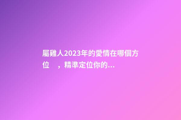 屬雞人2023年的愛情在哪個方位，精準定位你的另一半